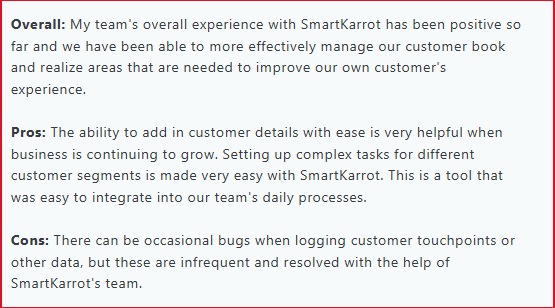 There can be occasional bugs when logging customer touchpoints or other data, but these are infrequent and resolved with the help of SmartKarrot's team.