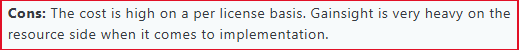 The cost is high on a per license basis. Gainsight is very heavy on the resource side when it comes to implementation.